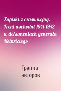 Zapiski z czasu wojny. Front wschodni 1941-1942 w dokumentach generała Heinriciego