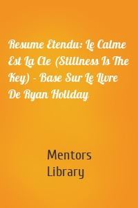 Resume Etendu: Le Calme Est La Cle (Stillness Is The Key) - Base Sur Le Livre De Ryan Holiday