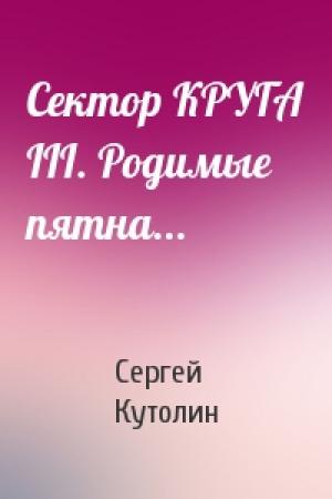 Обложка книги «Сектор КРУГА III. Родимые пятна...» — Сергей Кутолин