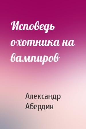 Обложка книги «Исповедь охотника на вампиров» — Александр Абердин