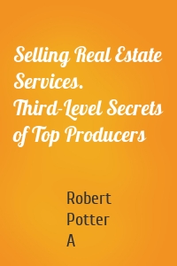 Selling Real Estate Services. Third-Level Secrets of Top Producers