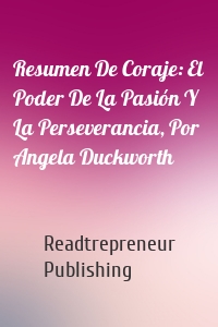 Resumen De Coraje: El Poder De La Pasión Y La Perseverancia, Por Angela Duckworth