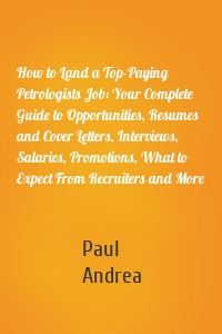 How to Land a Top-Paying Petrologists Job: Your Complete Guide to Opportunities, Resumes and Cover Letters, Interviews, Salaries, Promotions, What to Expect From Recruiters and More