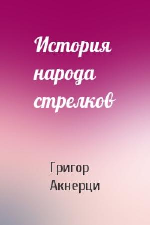 Обложка книги «История народа стрелков» — Григор Акнерци