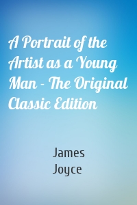 A Portrait of the Artist as a Young Man - The Original Classic Edition