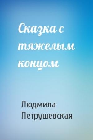 Обложка книги «Сказка с тяжелым концом» — Людмила Петрушевская