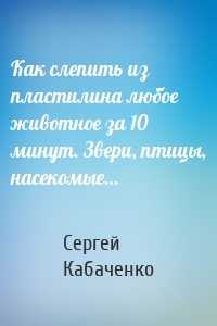 Как слепить из пластилина любое животное за 10 минут. Звери, птицы, насекомые…
