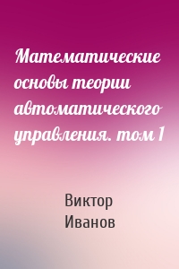 Математические основы теории автоматического управления. том 1