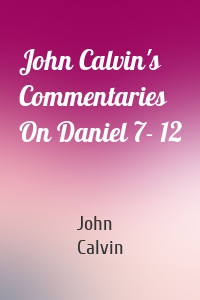 John Calvin's Commentaries On Daniel 7- 12