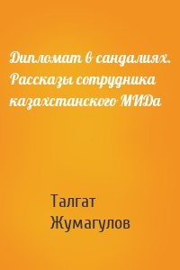 Дипломат в сандалиях. Рассказы сотрудника казахстанского МИДа