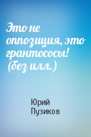 Обложка книги «Это не оппозиция, это грантососы! (без илл.)» — Юрий Пузиков