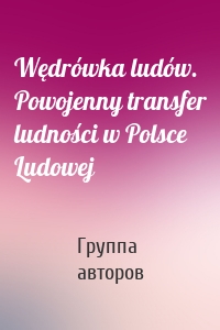 Wędrówka ludów. Powojenny transfer ludności w Polsce Ludowej