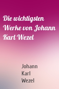 Die wichtigsten Werke von Johann Karl Wezel