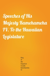 Speeches of His Majesty Kamehameha IV. To the Hawaiian Legislature