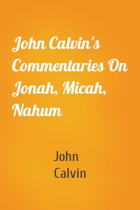 John Calvin's Commentaries On Jonah, Micah, Nahum