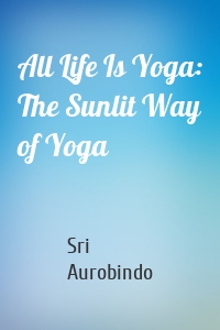 All Life Is Yoga: The Sunlit Way of Yoga