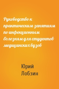 Руководство к практическим занятиям по инфекционным болезням для студентов медицинских вузов