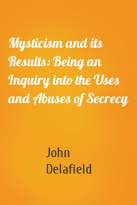 Mysticism and its Results: Being an Inquiry into the Uses and Abuses of Secrecy