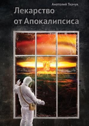 Обложка книги «Лекарство от Апокалипсиса» — Анатолий Ткачук