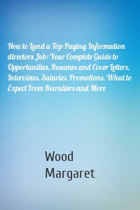 How to Land a Top-Paying Information directors Job: Your Complete Guide to Opportunities, Resumes and Cover Letters, Interviews, Salaries, Promotions, What to Expect From Recruiters and More