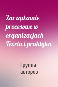 Zarządzanie procesowe w organizacjach Teoria i praktyka