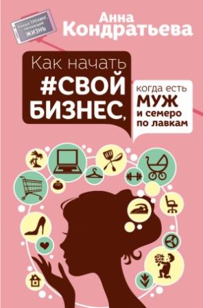 Обложка книги «Как начать #свой бизнес, когда есть муж и семеро по лавкам» — Анна Кондратьева