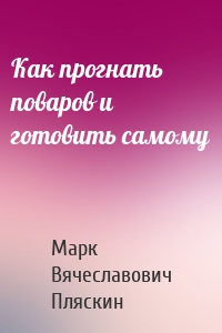 Как прогнать поваров и готовить самому