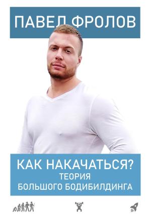 Обложка книги «Как накачаться? Теория большого бодибилдинга» — Павел Фролов