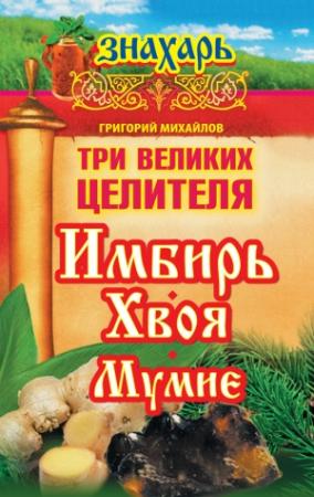 Обложка книги «Три великих целителя: имбирь, хвоя, мумие» — Григорий Михайлов