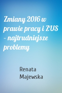 Zmiany 2016 w prawie pracy i ZUS – najtrudniejsze problemy