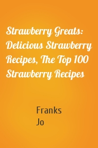 Strawberry Greats: Delicious Strawberry Recipes, The Top 100 Strawberry Recipes