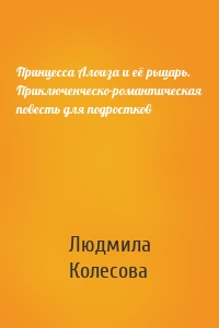 Принцесса Алоиза и её рыцарь. Приключенческо-романтическая повесть для подростков