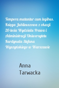 Tempora mutantur cum legibus. Księga Jubileuszowa z okazji 20-lecia Wydziału Prawa i Administracji Uniwersytetu Kardynała Stefana Wyszyńskiego w Warszawie