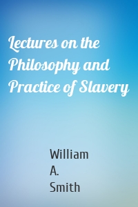 Lectures on the Philosophy and Practice of Slavery