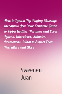 How to Land a Top-Paying Massage therapists Job: Your Complete Guide to Opportunities, Resumes and Cover Letters, Interviews, Salaries, Promotions, What to Expect From Recruiters and More