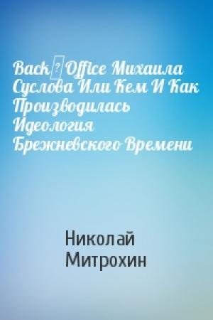 Обложка книги «Back‑Office Михаила Суслова Или Кем И Как Производилась Идеология Брежневского Времени» — Николай Митрохин