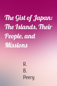 The Gist of Japan: The Islands, Their People, and Missions