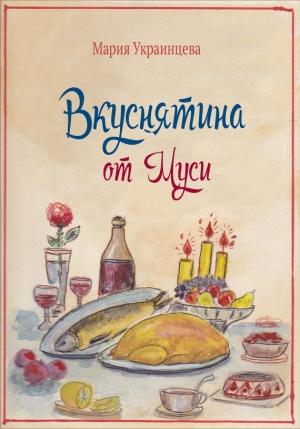 Обложка книги «Вкуснятина от Муси. Бабушкины рецепты кулинарных блюд и полезные советы» — Мария Украинцева