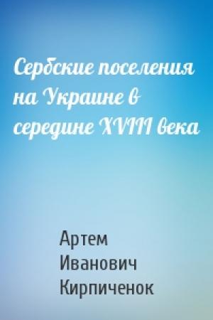 Обложка книги «Сербские поселения на Украине в середине XVIII века» — Артем Иванович Кирпиченок