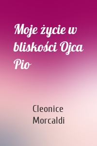 Moje życie w bliskości Ojca Pio