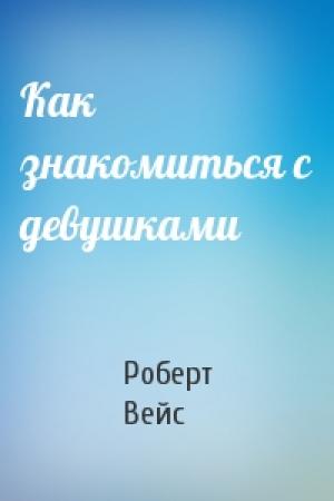 Обложка книги «Как знакомиться с девушками» — Роберт Вейс