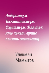 Либерализм – Госкапитализм – Социализм. Для тех, кто хочет лучше понять экономику