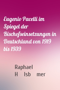 Eugenio Pacelli im Spiegel der Bischofseinsetzungen in Deutschland von 1919 bis 1939