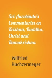 Sri Aurobindo's Commentaries on Krishna, Buddha, Christ and Ramakrishna