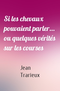 Si les chevaux pouvaient parler... ou quelques vérités sur les courses