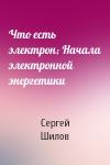 Сергей Шилов - Что есть электрон; Начала электронной энергетики