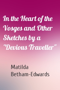 In the Heart of the Vosges and Other Sketches by a "Devious Traveller"