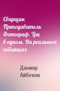 Сварщик Преподаватель Фотограф. Три в одном. На реальных событиях