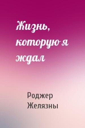 Обложка книги «Жизнь, которую я ждал» — Роджер Желязны