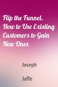 Flip the Funnel. How to Use Existing Customers to Gain New Ones